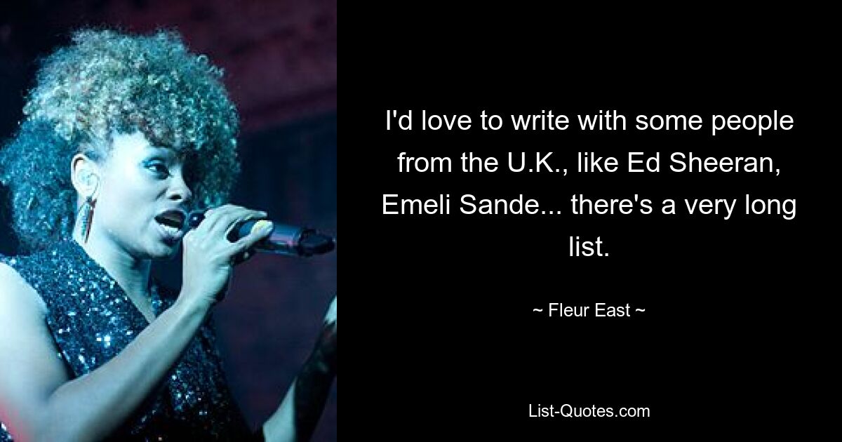 I'd love to write with some people from the U.K., like Ed Sheeran, Emeli Sande... there's a very long list. — © Fleur East