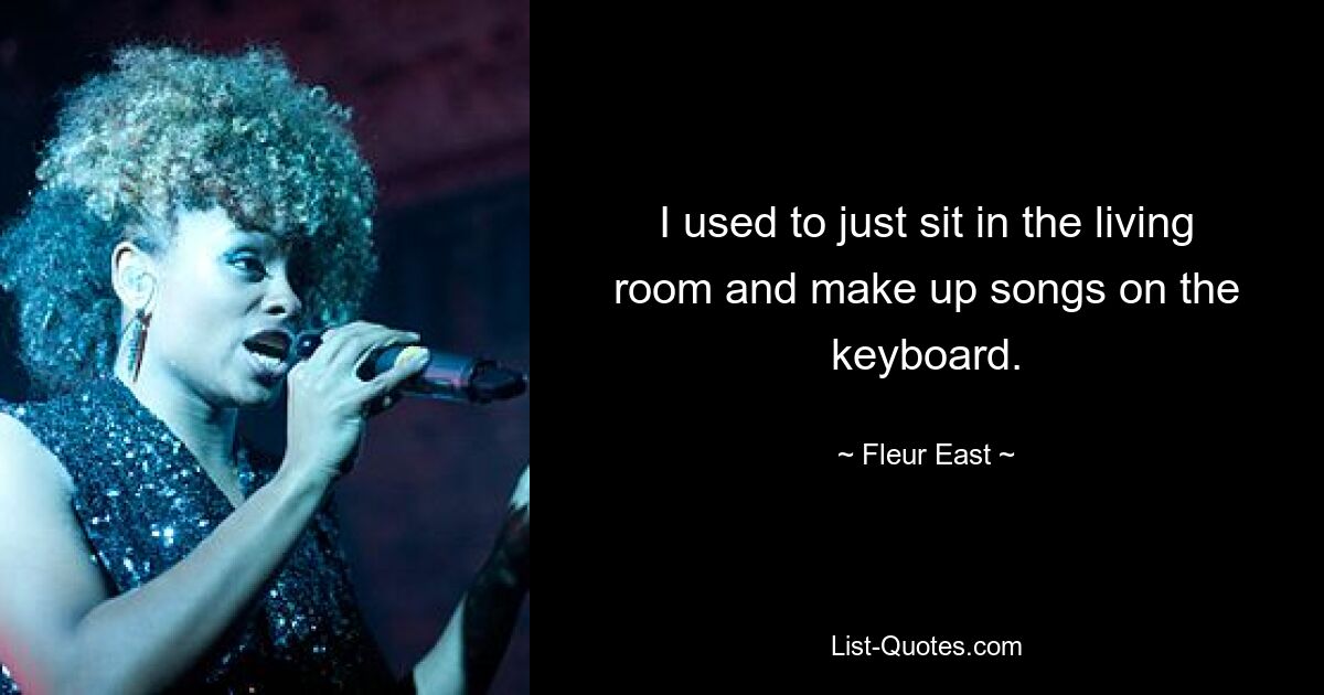 I used to just sit in the living room and make up songs on the keyboard. — © Fleur East