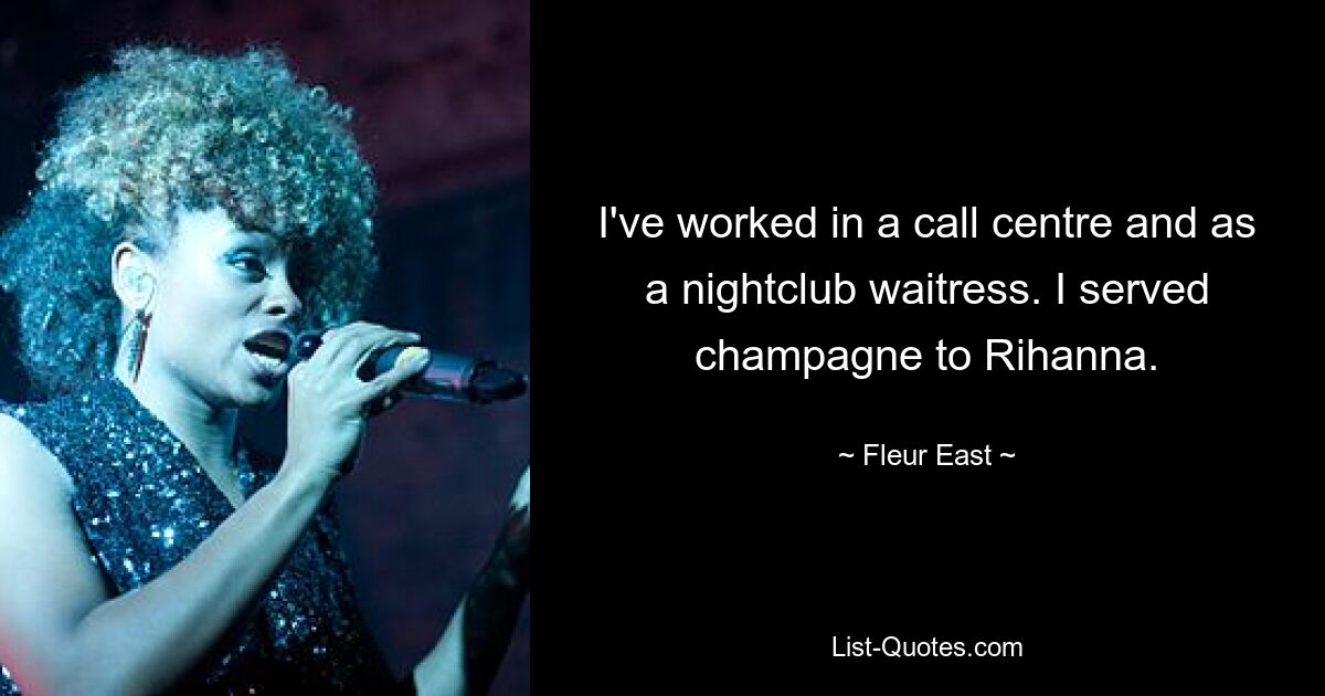 I've worked in a call centre and as a nightclub waitress. I served champagne to Rihanna. — © Fleur East