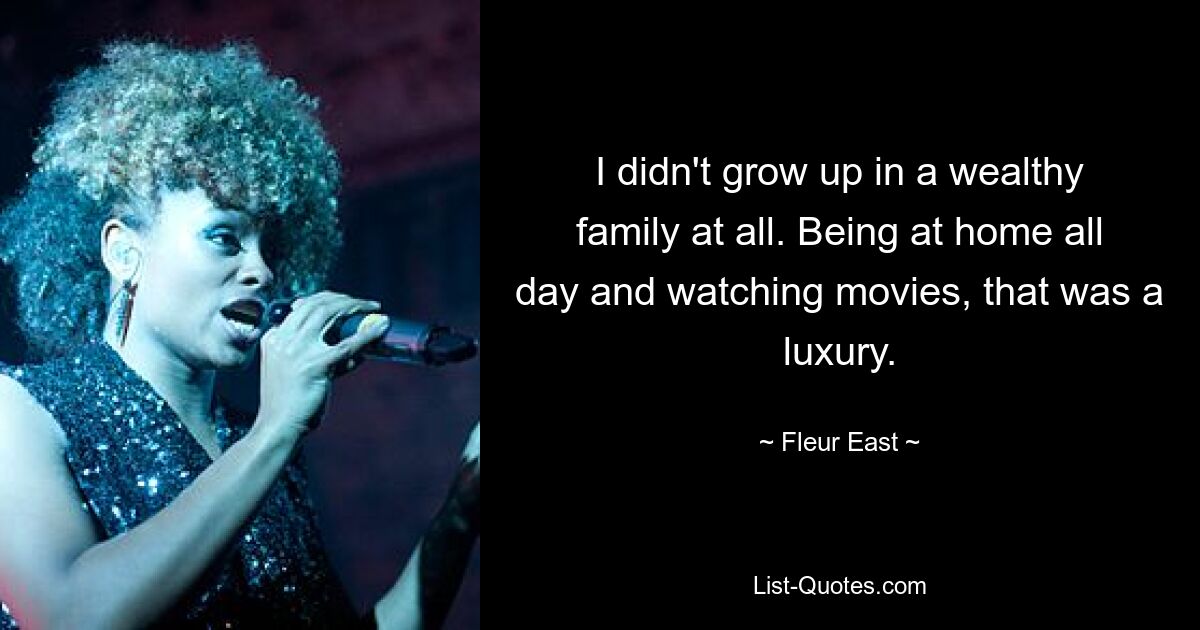 I didn't grow up in a wealthy family at all. Being at home all day and watching movies, that was a luxury. — © Fleur East