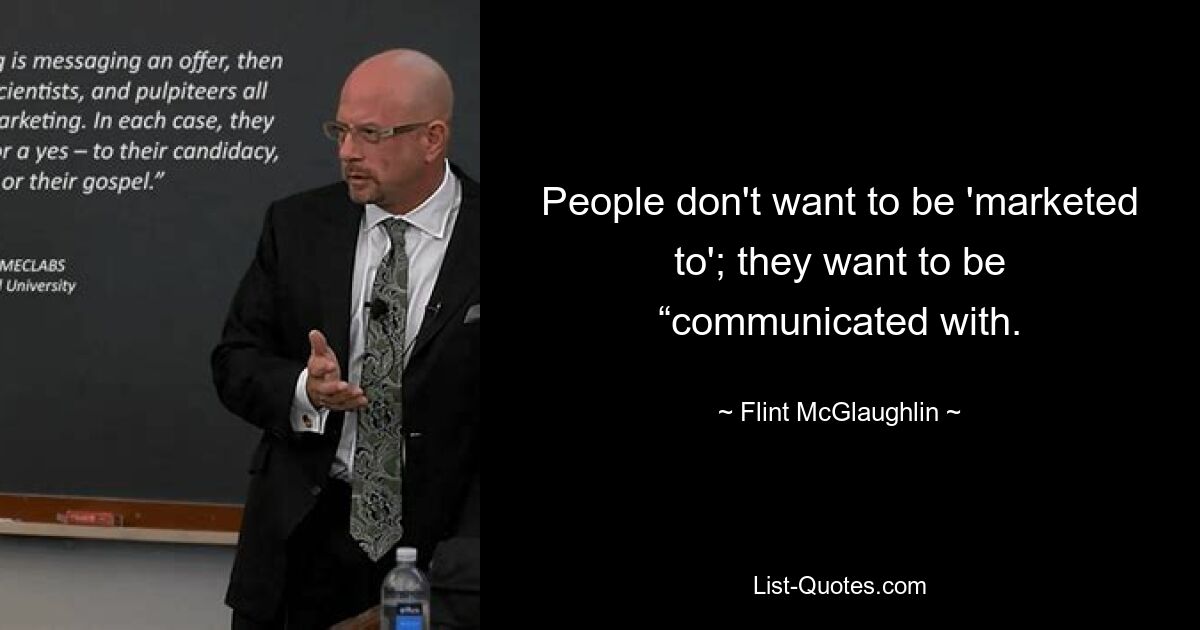 People don't want to be 'marketed to'; they want to be “communicated with. — © Flint McGlaughlin