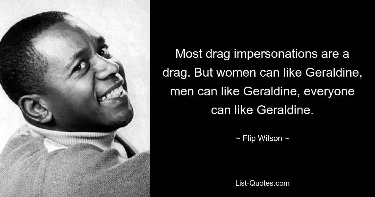 Most drag impersonations are a drag. But women can like Geraldine, men can like Geraldine, everyone can like Geraldine. — © Flip Wilson