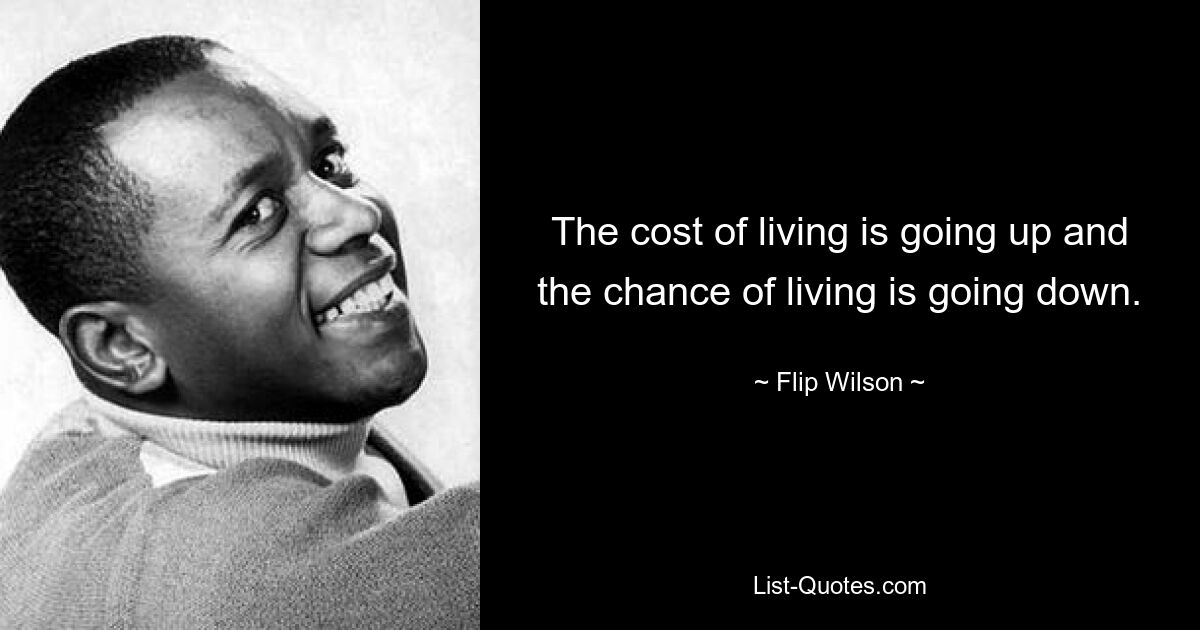 The cost of living is going up and the chance of living is going down. — © Flip Wilson