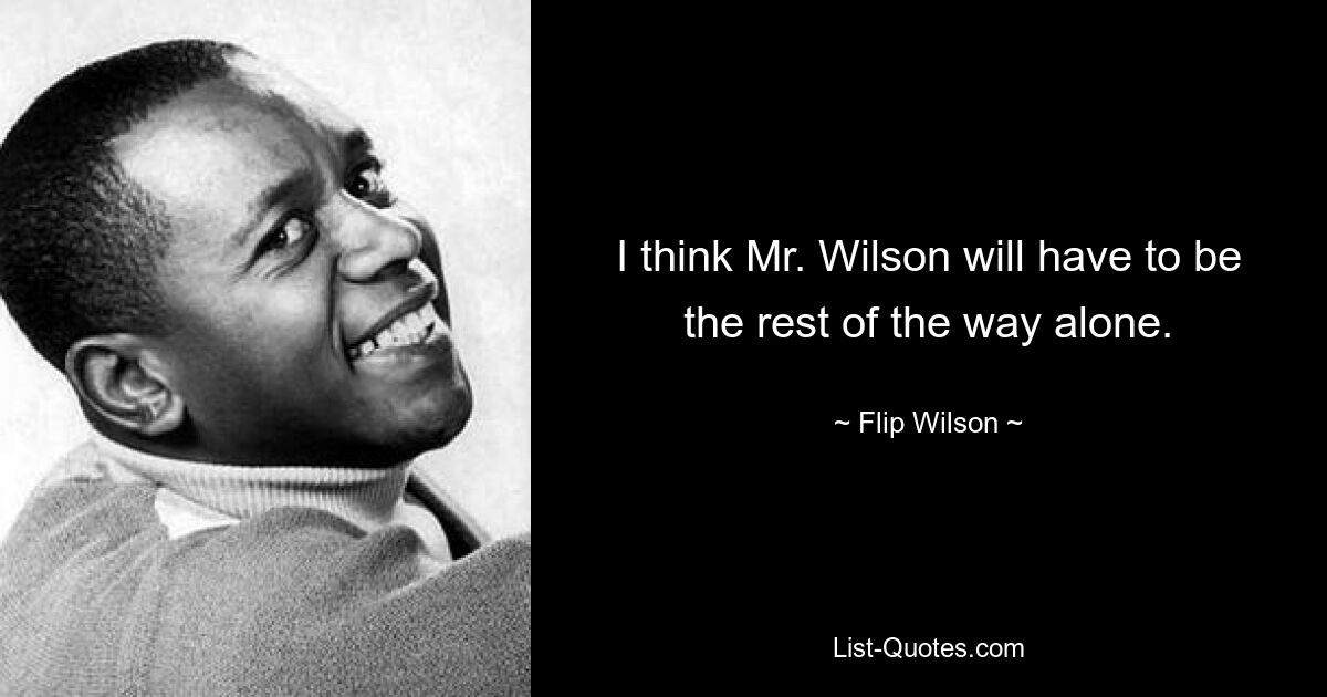 I think Mr. Wilson will have to be the rest of the way alone. — © Flip Wilson