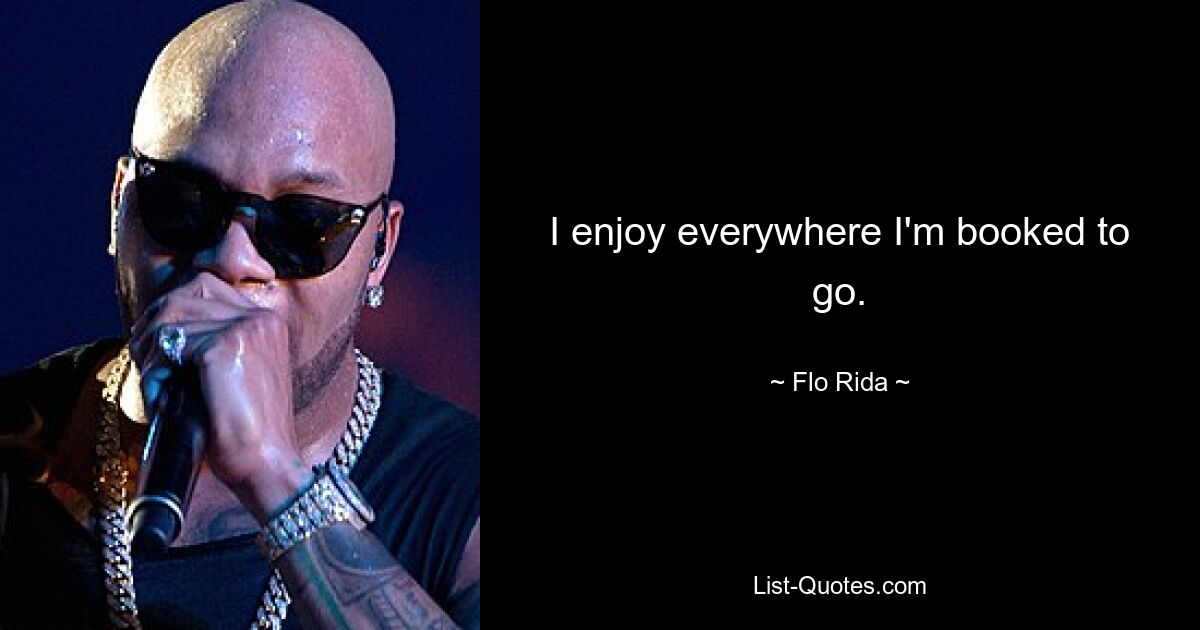 I enjoy everywhere I'm booked to go. — © Flo Rida