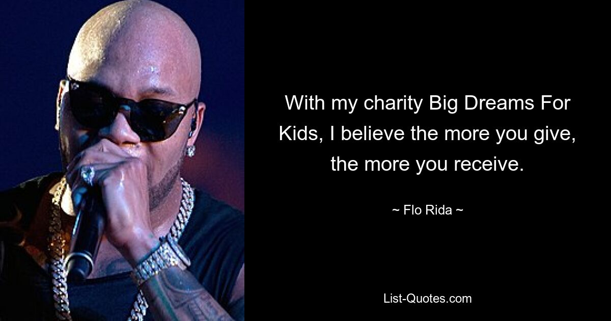 With my charity Big Dreams For Kids, I believe the more you give, the more you receive. — © Flo Rida