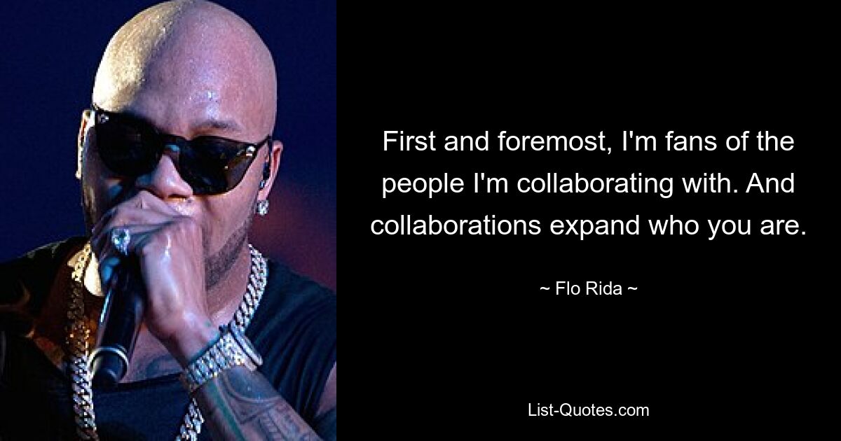 First and foremost, I'm fans of the people I'm collaborating with. And collaborations expand who you are. — © Flo Rida