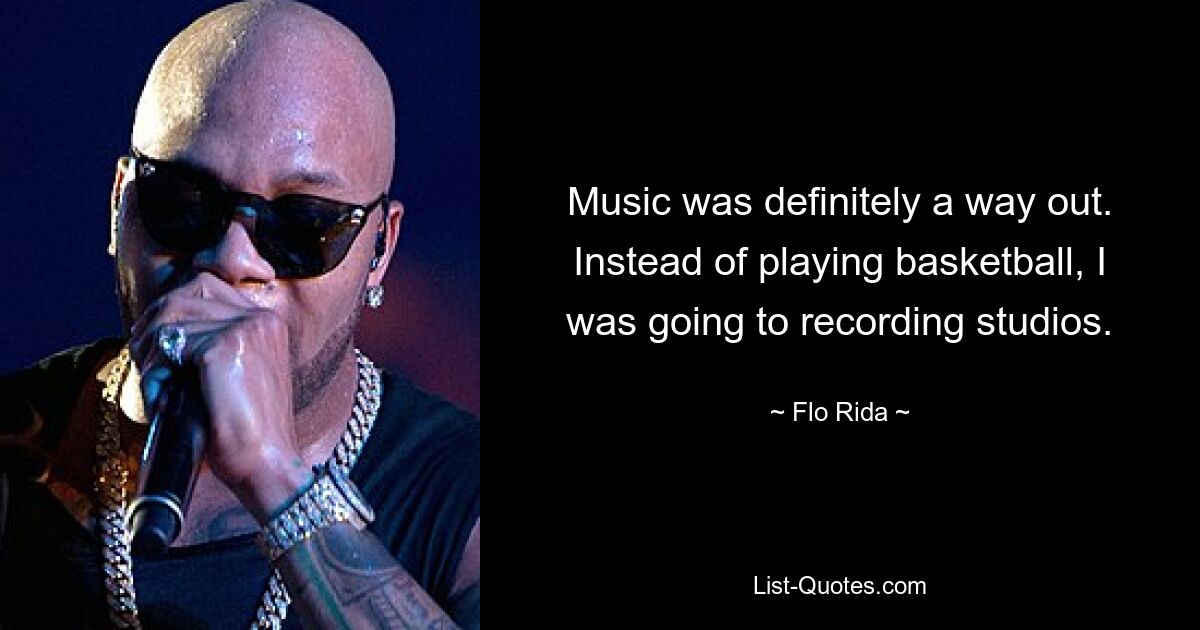 Music was definitely a way out. Instead of playing basketball, I was going to recording studios. — © Flo Rida