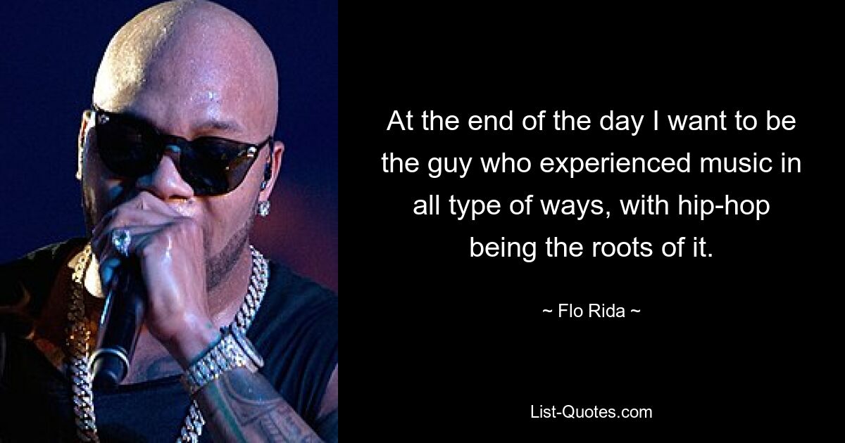 At the end of the day I want to be the guy who experienced music in all type of ways, with hip-hop being the roots of it. — © Flo Rida