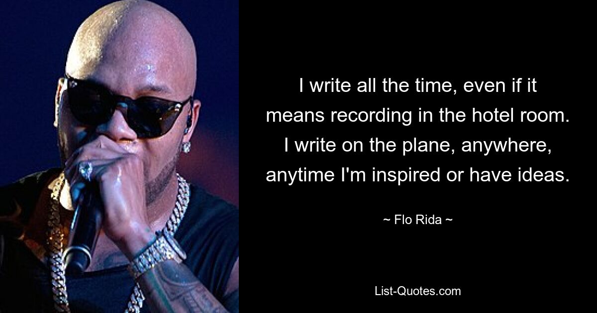 I write all the time, even if it means recording in the hotel room. I write on the plane, anywhere, anytime I'm inspired or have ideas. — © Flo Rida