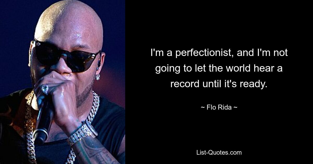 I'm a perfectionist, and I'm not going to let the world hear a record until it's ready. — © Flo Rida