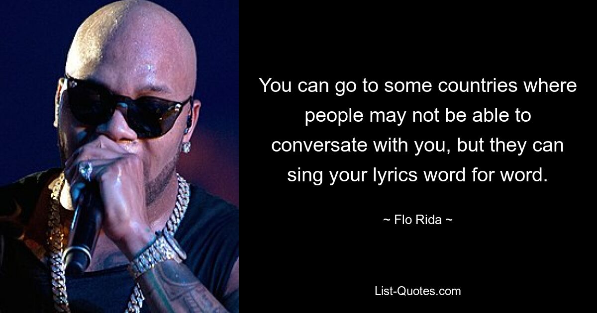 You can go to some countries where people may not be able to conversate with you, but they can sing your lyrics word for word. — © Flo Rida