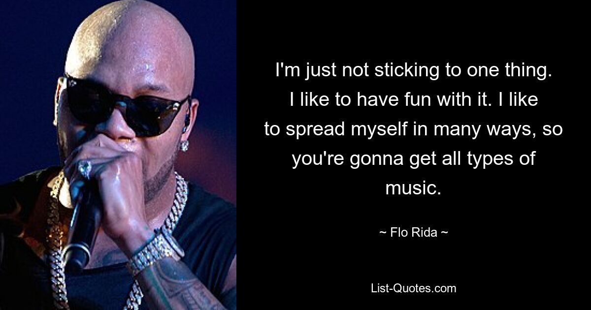 I'm just not sticking to one thing. I like to have fun with it. I like to spread myself in many ways, so you're gonna get all types of music. — © Flo Rida