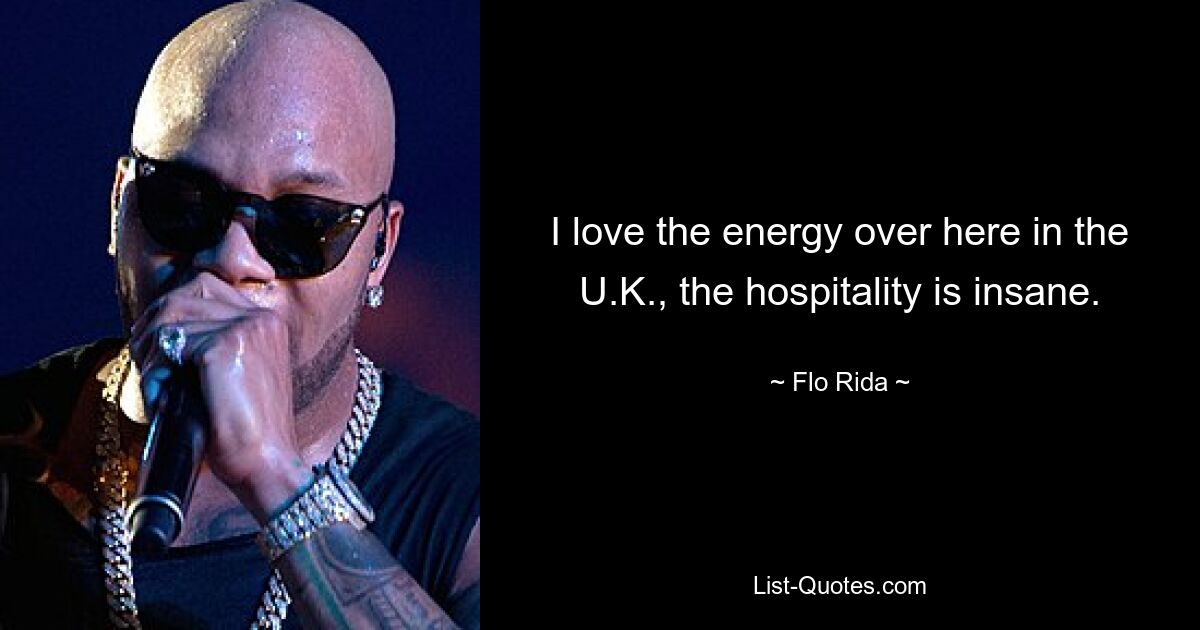 I love the energy over here in the U.K., the hospitality is insane. — © Flo Rida