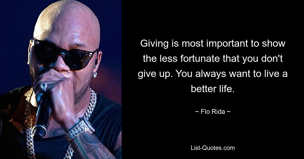 Giving is most important to show the less fortunate that you don't give up. You always want to live a better life. — © Flo Rida