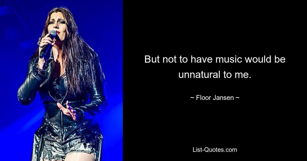 But not to have music would be unnatural to me. — © Floor Jansen