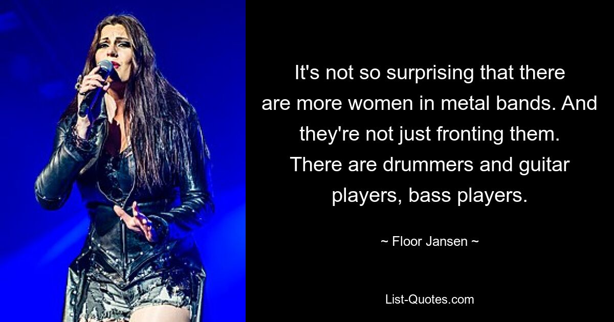 It's not so surprising that there are more women in metal bands. And they're not just fronting them. There are drummers and guitar players, bass players. — © Floor Jansen