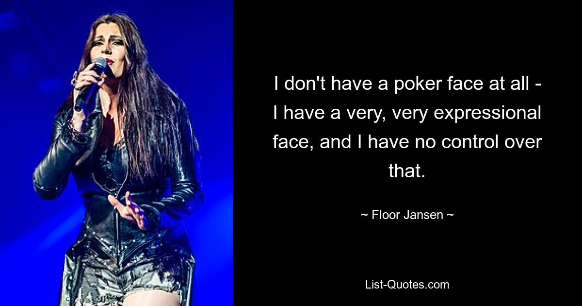 I don't have a poker face at all - I have a very, very expressional face, and I have no control over that. — © Floor Jansen