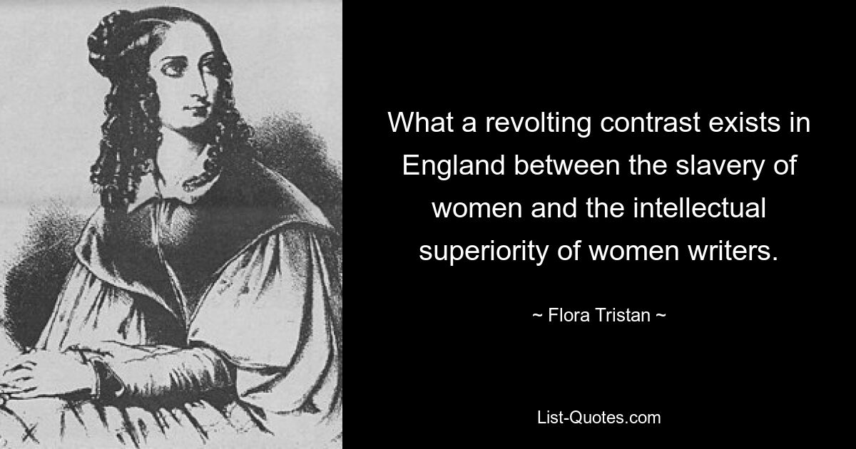 What a revolting contrast exists in England between the slavery of women and the intellectual superiority of women writers. — © Flora Tristan