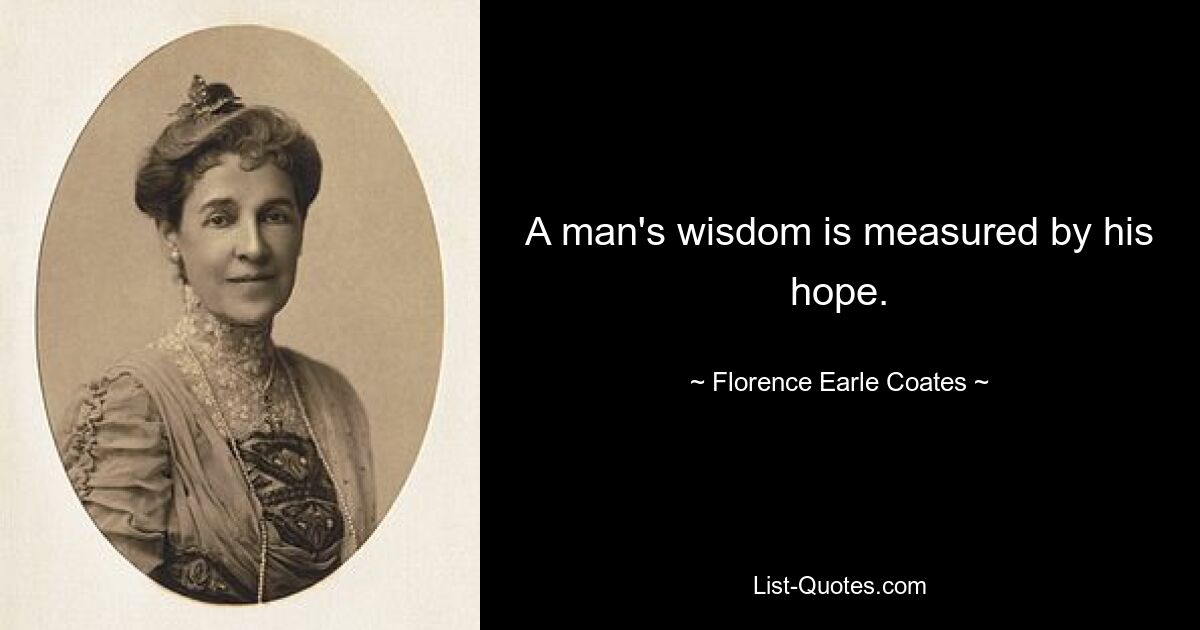 A man's wisdom is measured by his hope. — © Florence Earle Coates