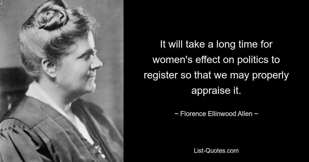 It will take a long time for women's effect on politics to register so that we may properly appraise it. — © Florence Ellinwood Allen