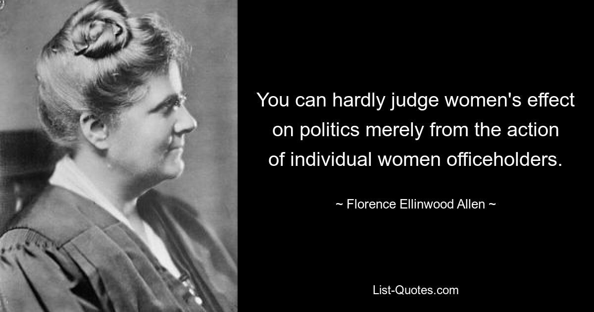 You can hardly judge women's effect on politics merely from the action of individual women officeholders. — © Florence Ellinwood Allen