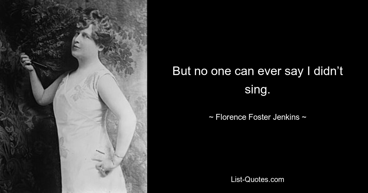 But no one can ever say I didn’t sing. — © Florence Foster Jenkins