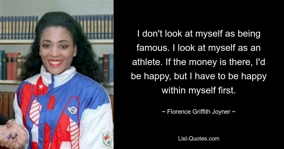 I don't look at myself as being famous. I look at myself as an athlete. If the money is there, I'd be happy, but I have to be happy within myself first. — © Florence Griffith Joyner