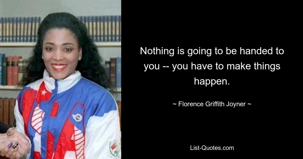 Nothing is going to be handed to you -- you have to make things happen. — © Florence Griffith Joyner