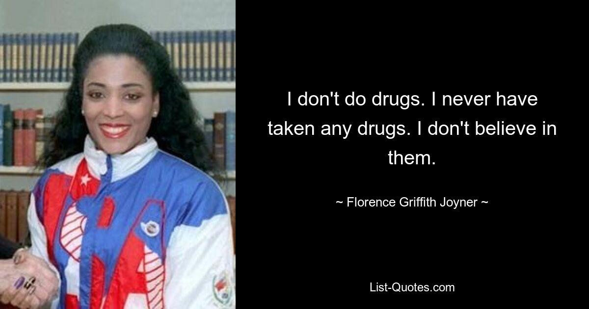 I don't do drugs. I never have taken any drugs. I don't believe in them. — © Florence Griffith Joyner