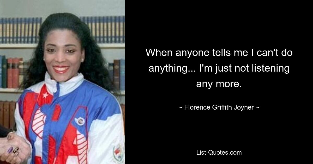 When anyone tells me I can't do anything... I'm just not listening any more. — © Florence Griffith Joyner