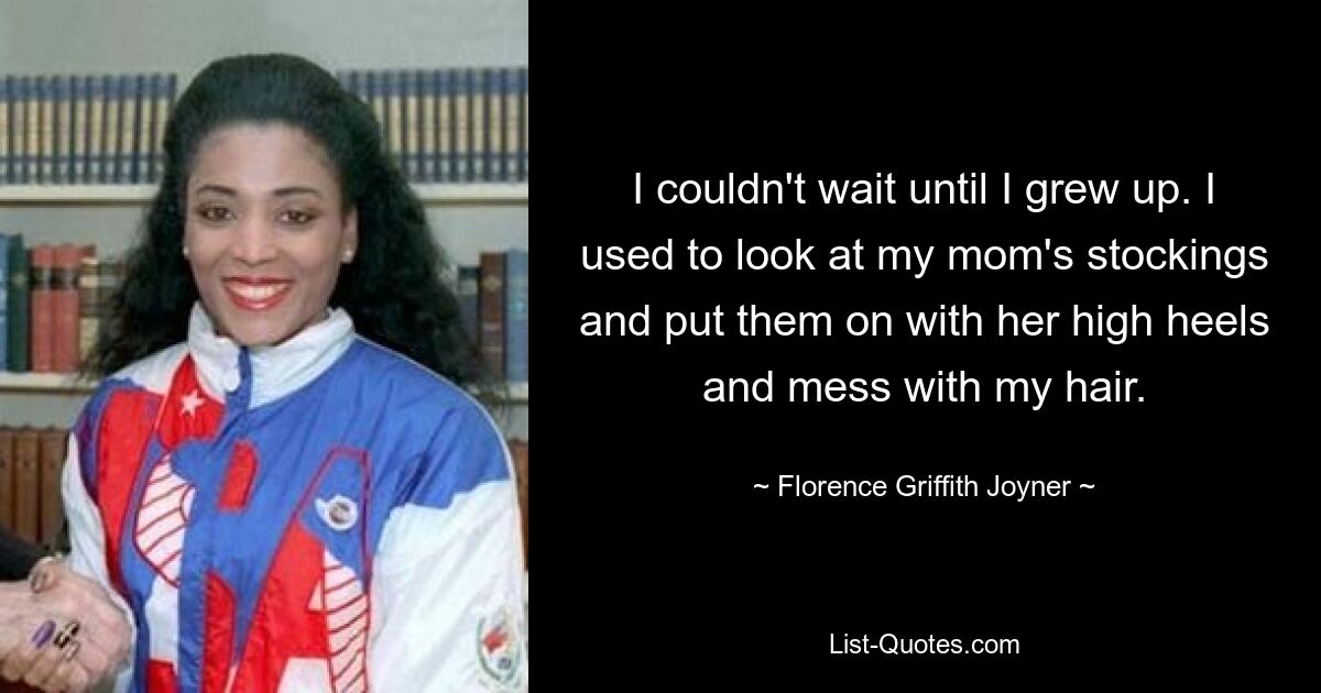 I couldn't wait until I grew up. I used to look at my mom's stockings and put them on with her high heels and mess with my hair. — © Florence Griffith Joyner