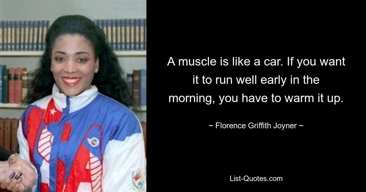 A muscle is like a car. If you want it to run well early in the morning, you have to warm it up. — © Florence Griffith Joyner