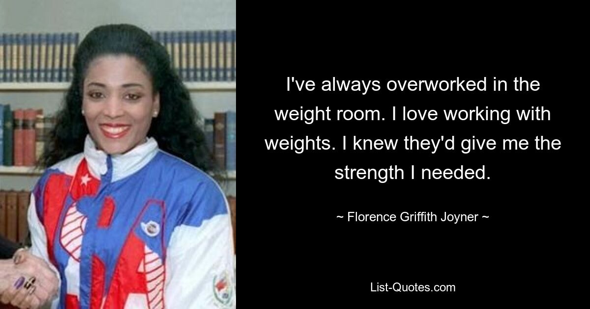 I've always overworked in the weight room. I love working with weights. I knew they'd give me the strength I needed. — © Florence Griffith Joyner