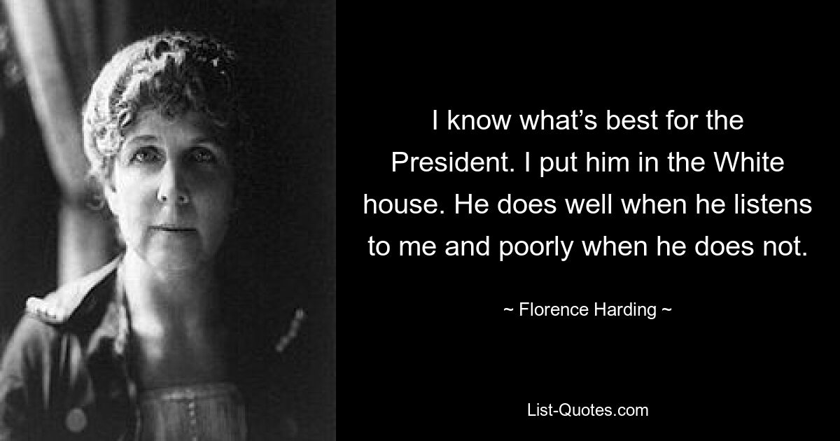 I know what’s best for the President. I put him in the White house. He does well when he listens to me and poorly when he does not. — © Florence Harding