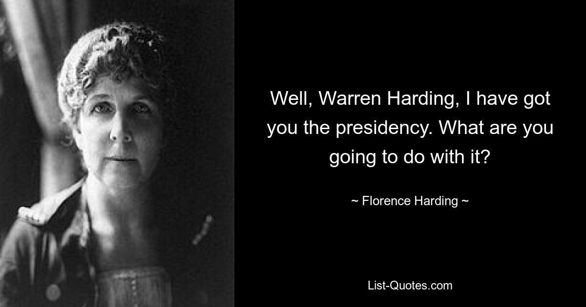 Well, Warren Harding, I have got you the presidency. What are you going to do with it? — © Florence Harding