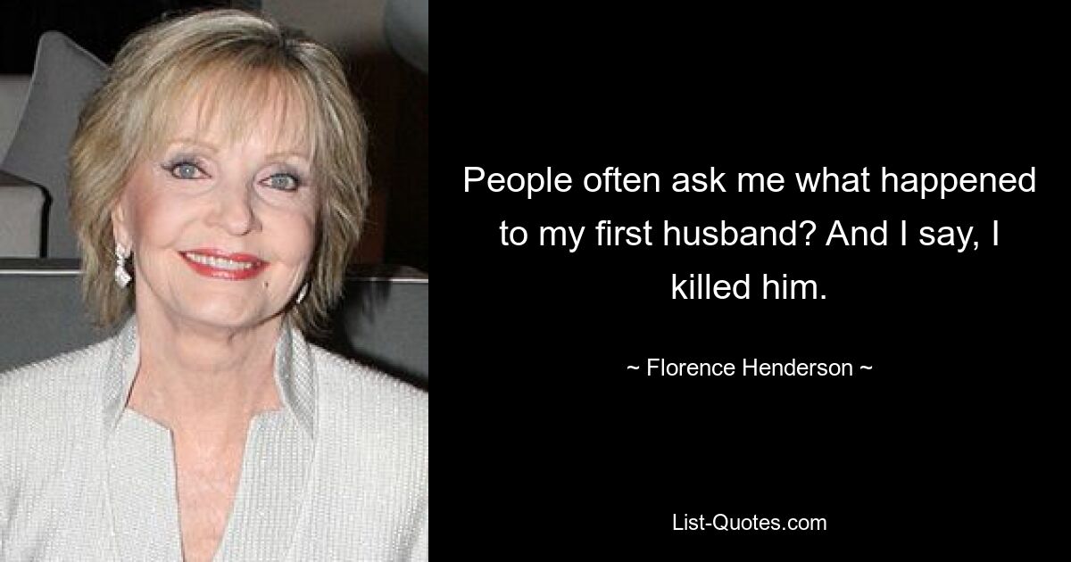 People often ask me what happened to my first husband? And I say, I killed him. — © Florence Henderson