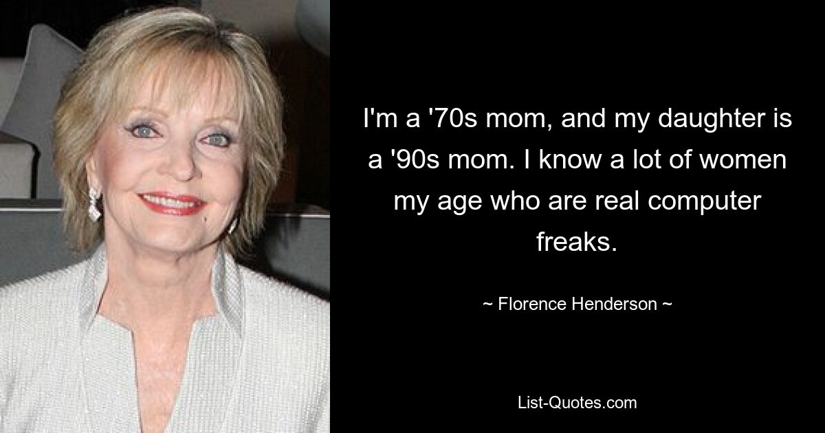 I'm a '70s mom, and my daughter is a '90s mom. I know a lot of women my age who are real computer freaks. — © Florence Henderson