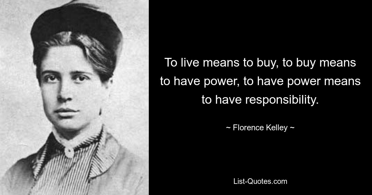 To live means to buy, to buy means to have power, to have power means to have responsibility. — © Florence Kelley