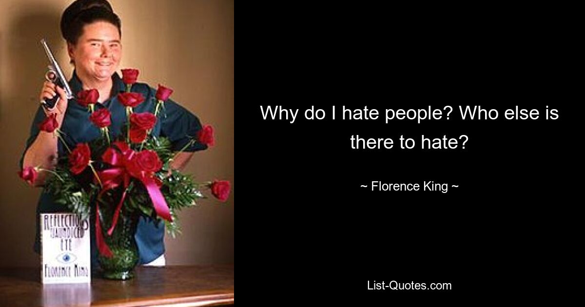 Why do I hate people? Who else is there to hate? — © Florence King