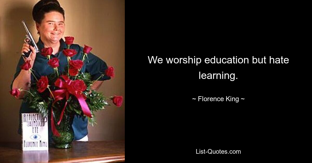 We worship education but hate learning. — © Florence King