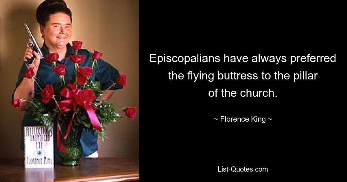 Episcopalians have always preferred the flying buttress to the pillar of the church. — © Florence King