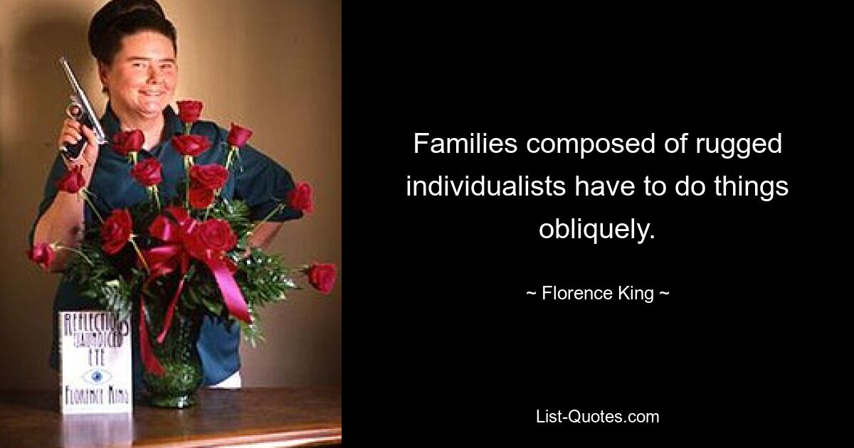 Families composed of rugged individualists have to do things obliquely. — © Florence King