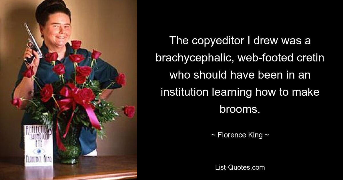 The copyeditor I drew was a brachycephalic, web-footed cretin who should have been in an institution learning how to make brooms. — © Florence King