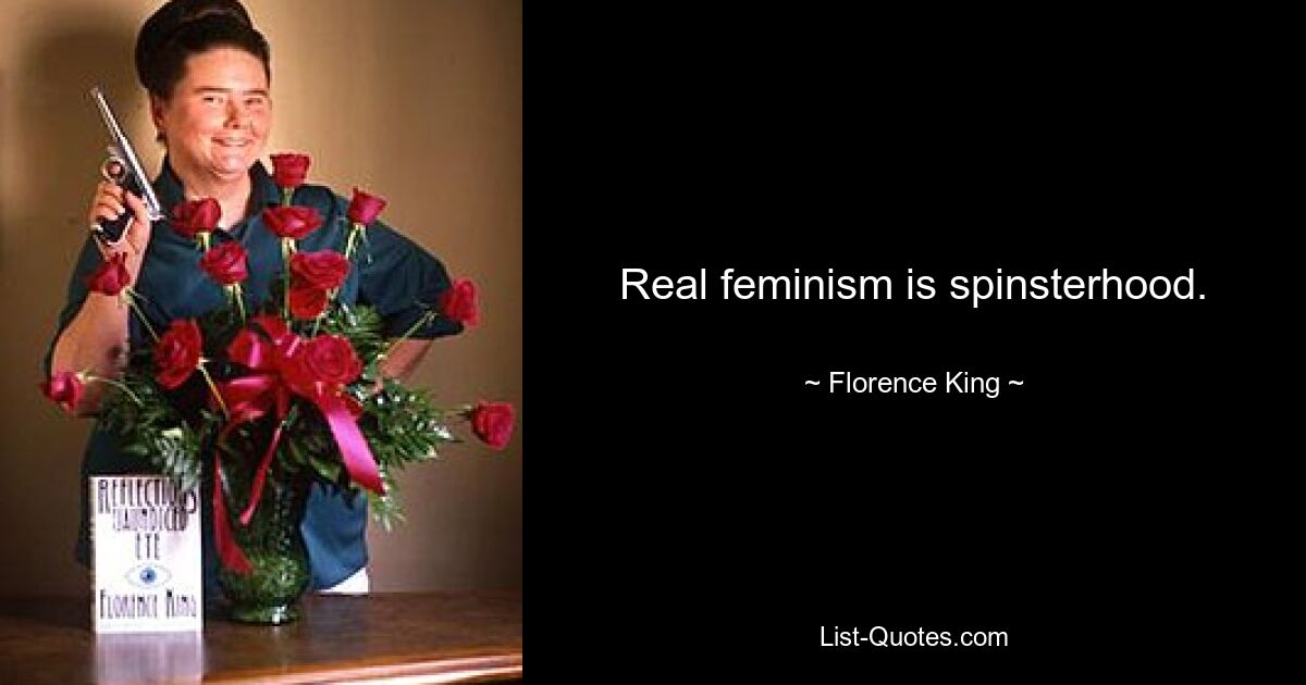 Real feminism is spinsterhood. — © Florence King