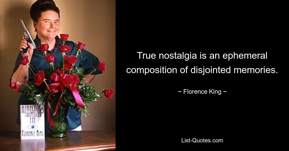 True nostalgia is an ephemeral composition of disjointed memories. — © Florence King