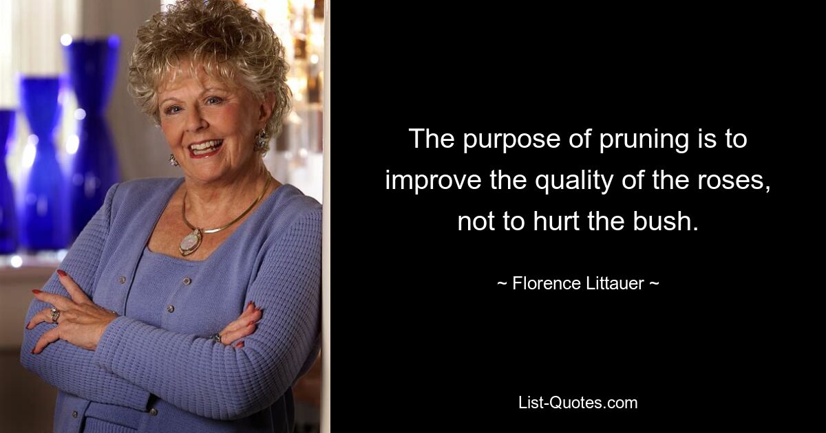 The purpose of pruning is to improve the quality of the roses, not to hurt the bush. — © Florence Littauer