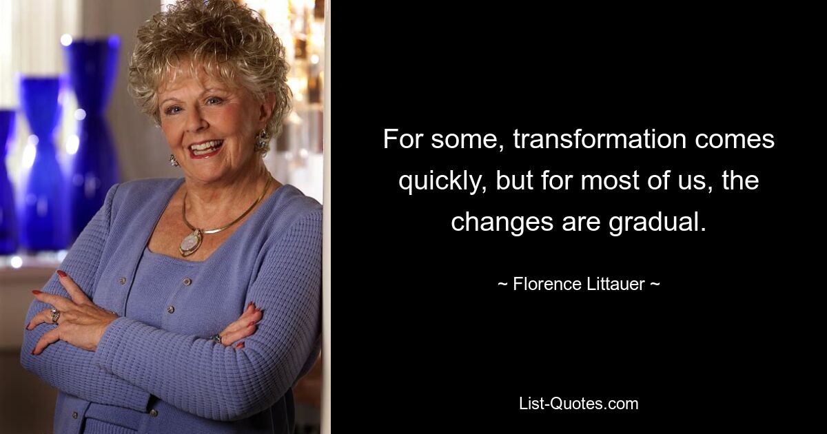 For some, transformation comes quickly, but for most of us, the changes are gradual. — © Florence Littauer