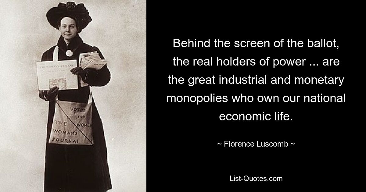 Behind the screen of the ballot, the real holders of power ... are the great industrial and monetary monopolies who own our national economic life. — © Florence Luscomb