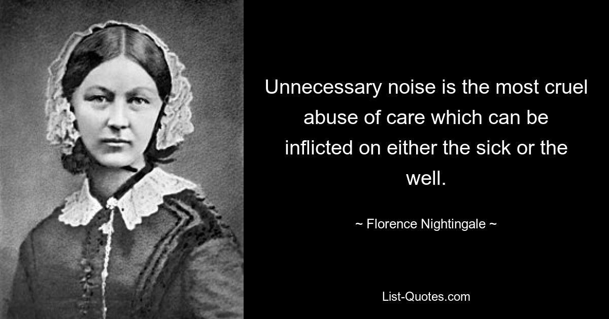 Unnecessary noise is the most cruel abuse of care which can be inflicted on either the sick or the well. — © Florence Nightingale